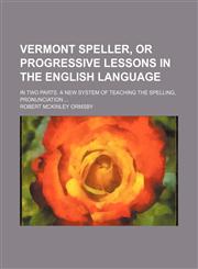 Vermont speller, or Progressive lessons in the English language; in two parts. A new system of teaching the spelling, pronunciation ...,1130455564,9781130455564