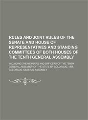Rules and joint rules of the Senate and House of representatives and standing committees of both houses of the tenth general assembly; including the members and officers of the tenth general assembly of the State of Colorado, 1895,145887348X,9781458873484