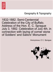 1832-1882. Semi-Centennial Celebration of the City of Buffalo. Address of the Hon. E. C. Sprague July 3, 1882. Celebration of July 4th, in connection with laying of corner stone of Soldiers' and Sailors' Monument,1241355312,9781241355319