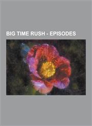 Big Time Rush - Episodes Season 1, Season 2, Big Time Audition, Big Time Bad Boy, Big Time Beach Party, Big Time Blogger, Big Time Break, Big T,1230852824,9781230852829