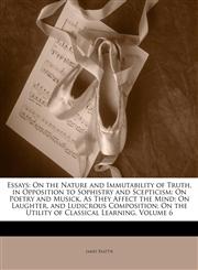 Essays On the Nature and Immutability of Truth, in Opposition to Sophistry and Scepticism: On Poetry and Musick, As They Affect the Mind; On Laughter, and Ludicrous Composition; On the Utility of Classical Learning, Volume 6,1146761201,9781146761208