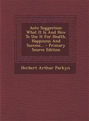 Auto Suggestion What It Is And How To Use It For Health, Happiness And Success... - Primary Source Edition,1295073218,9781295073214