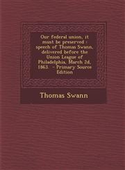 Our Federal Union, It Must Be Preserved Speech of Thomas Swann, Delivered Before the Union League of Philadelphia, March 2D, 1863. - Primary Source E,1293498580,9781293498583