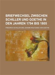 Briefwechsel Zwischen Schiller Und Goethe in Den Jahren 1794 Bis 1805,1234921626,9781234921620