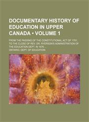 Documentary History of Education in Upper Canada (Volume 1); From the Passing of the Constitutional Act of 1791, to the Close of Rev. Dr. Ryerson's Administration of the Education Dept. in 1876,1154079805,9781154079807