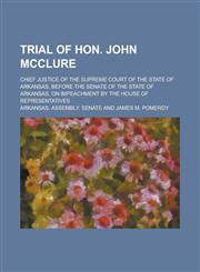 Trial of Hon. John McClure; Chief Justice of the Supreme Court of the State of Arkansas, Before the Senate of the State of Arkansas, on Impeachment by,1130376397,9781130376395