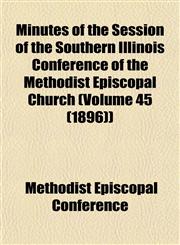Minutes of the Session of the Southern Illinois Conference of the Methodist Episcopal Church (Volume 45 (1896)),115350913X,9781153509138