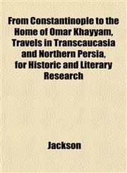 From Constantinople to the Home of Omar Khayyam, Travels in Transcaucasia and Northern Persia, for Historic and Literary Research,1152250817,9781152250819