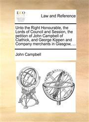 Unto the Right Honourable, the Lords of Council and Session, the petition of John Campbell of Clathick, and George Kippen and Company merchants in Glasgow, ...,1171379781,9781171379782