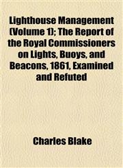 Lighthouse Management (Volume 1); The Report of the Royal Commissioners on Lights, Buoys, and Beacons, 1861, Examined and Refuted,1153009609,9781153009607