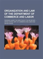 Organization and law of the Department of commerce and labor; Prepared under the direction of the secretary,1150468432,9781150468438