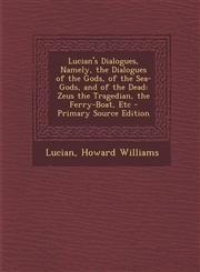 Lucian's Dialogues, Namely, the Dialogues of the Gods, of the Sea-Gods, and of the Dead Zeus the Tragedian, the Ferry-Boat, Etc - Primary Source Edit,1295892774,9781295892778