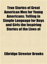 True Stories of Great American Men for Young Americans; Telling in Simple Language for Boys and Girls the Inspiring Stories of the Lives of,1153195119,9781153195119