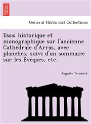 Essai historique et monographique sur l'ancienne Cathédrale d'Arras, avec planches, suivi d'un sommaire sur les Évêques, etc.,1241743045,9781241743048