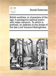 British worthies or characters of the age. A panegyrico-satirical poem, with notes variorum. To which is prefixed, an address to the shade of the late Lord Viscount Bolingbroke.,1170760759,9781170760758