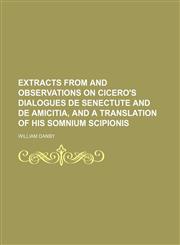 Extracts from and observations on Cicero's dialogues De senectute and De amicitia, and a translation of his Somnium Scipionis,1151634670,9781151634672
