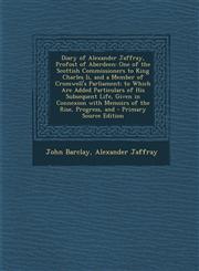 Diary of Alexander Jaffray, Profost of Aberdeen One of the Scottish Commissioners to King Charles Ii, and a Member of Cromwell's Parliament; to Which Are Added Particulars of His Subsequent Life, Given in Connexion with Memoirs of the Rise, Progress, and,1294139134,9781294139133