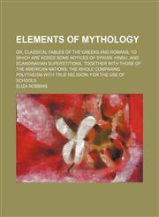 Elements of mythology; or, Classical fables of the Greeks and Romans to which are added some notices of Syrian, Hindu, and Scandinavian superstitions, together with those of the American nations the whole comparing polytheism with true,1236669738,9781236669735