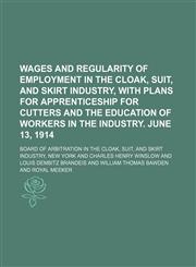 Wages and regularity of employment in the cloak, suit, and skirt industry, with plans for apprenticeship for cutters and the education of workers in the industry. June 13, 1914,1130944700,9781130944709