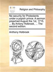 No security for Protestants under a popish prince. A sermon preached August the 1st, 1715. ... By Antony Holbrook, ... The second edition.,1170678629,9781170678626