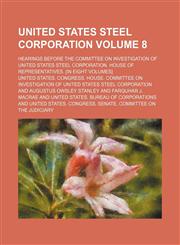 United States steel corporation Volume 8 ; Hearings before the Committee on investigation of United States steel corporation. House of representatives. [In eight volumes],1231104910,9781231104910