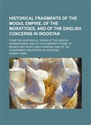 Historical fragments of the Mogul empire, of the Morattoes, and of the English concerns in Indostan; from the year MDCLIX. Origin of the English establishment, and of the Company's trade, at Broach and Surat and a general idea of the government and people,1150009306,9781150009303