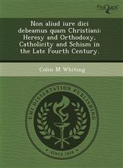 Non aliud iure dici debeamus quam Christiani Heresy and Orthodoxy, Catholicity and Schism in the Late Fourth Century.,1243453141,9781243453143