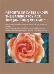 Reports of cases under the Bankruptcy act, 1883 [and 1890]; decided in the High Court of Justice & the Court of Appeal Volume 5,1150591781,9781150591785