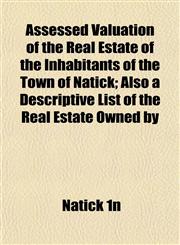 Assessed Valuation of the Real Estate of the Inhabitants of the Town of Natick; Also a Descriptive List of the Real Estate Owned by,115190144X,9781151901446