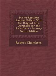 Twelve Romantic Scottish Ballads With the Original Airs, Arranged for the Pianoforte,1287605834,9781287605836