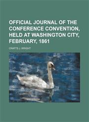 OFFICIAL JOURNAL OF THE CONFERENCE CONVENTION, HELD AT WASHINGTON CITY, FEBRUARY, 1861,1151636576,9781151636577
