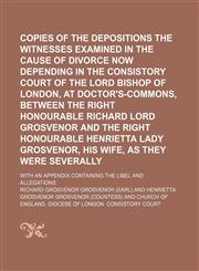 Copies of the depositions of the witnesses examined in the cause of divorce now depending in the Consistory Court of the Lord Bishop of London, at Doctor's-Commons, between the Right Honourable Richard Lord Grosvenor and the Right Honourable Henrietta; wi,1150108061,9781150108068