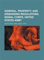 General, property, and disbursing regulations, Signal Corps, United States Army,1130954927,9781130954920