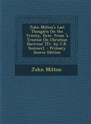 John Milton's Last Thoughts on the Trinity, Extr. from 'a Treatise on Christian Doctrine' [Tr. by C.R. Sumner]. - Primary Source Edition,1293604356,9781293604359