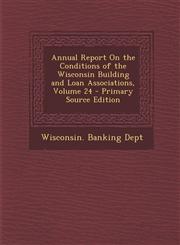 Annual Report on the Conditions of the Wisconsin Building and Loan Associations, Volume 24 - Primary Source Edition,1294396366,9781294396369