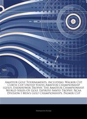 Articles On Amateur Golf Tournaments, including Walker Cup, Curtis Cup, United States Amateur Championship (golf), Eisenhower Trophy, The Amateur Championship, World Series Of Golf, Espirito Santo Trophy,1242674357,9781242674358