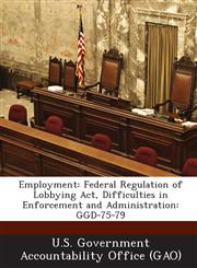 Employment Federal Regulation of Lobbying ACT, Difficulties in Enforcement and Administration: Ggd-75-79,1287197930,9781287197935