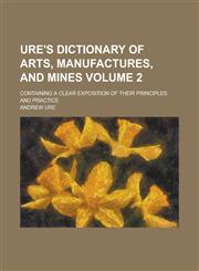 Ure's Dictionary of Arts, Manufactures, and Mines; Containing a Clear Exposition of Their Principles and Practice Volume 2,1130635805,9781130635805