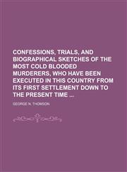 Confessions, Trials, and Biographical Sketches of the Most Cold Blooded Murderers, Who Have Been Executed in This Country From Its First Settlement Down to the Present Time,1150655852,9781150655852