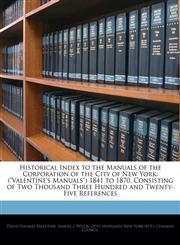 Historical Index to the Manuals of the Corporation of the City of New York ("Valentine's Manuals") 1841 to 1870, Consisting of Two Thousand Three Hundred and Twenty-Five References,1144144426,9781144144423