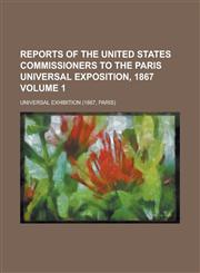 Reports of the United States Commissioners to the Paris Universal Exposition, 1867 Volume 1,1234140195,9781234140199