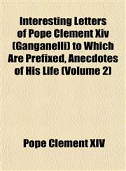 Interesting Letters of Pope Clement Xiv (Ganganelli) to Which Are Prefixed, Anecdotes of His Life (Volume 2),1152840940,9781152840942