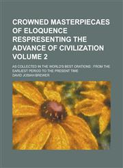 Crowned Masterpiecaes of Eloquence Respresenting the Advance of Civilization; As Collected in the World's Best Orations from the Earliest Period to the Present Time Volume 2,123416647X,9781234166472