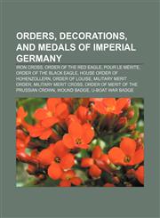 Orders, decorations, and medals of Imperial Germany Iron Cross, Order of the Red Eagle, Pour le Mérite, Order of the Black Eagle,1155952537,9781155952536