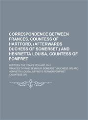 Correspondence Between Frances, Countess of Hartford, (Afterwards Duchess of Somerset, ) and Henrietta Louisa, Countess of Pomfret Volume 2; Between T,1151229601,9781151229601
