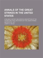 Annals of the Great Strikes in the United States; A Reliable History and Graphic Description of the Causes and Thrilling Events of the Labor Strikes and Riots of 1877,1150641908,9781150641909