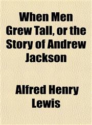 When Men Grew Tall, or the Story of Andrew Jackson,1152845284,9781152845282