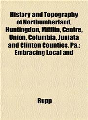 History and Topography of Northumberland, Huntingdon, Mifflin, Centre, Union, Columbia, Juniata and Clinton Counties, Pa.; Embracing Local and,1152963481,9781152963481