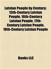 Latvian People by Century 13th-Century Latvian People, 16th-Century Latvian People, 17th-Century Latvian People, 18th-Century Latvian People,1158160143,9781158160143