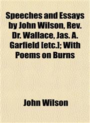 Speeches and Essays by John Wilson, Rev. Dr. Wallace, Jas. A. Garfield [etc.]; With Poems on Burns,1152173383,9781152173385
